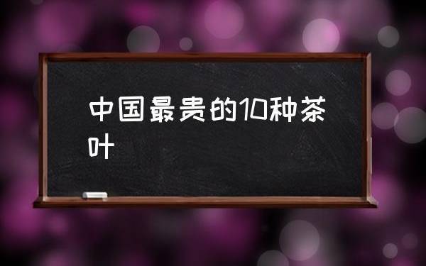 中国最贵茶叶排名价格表